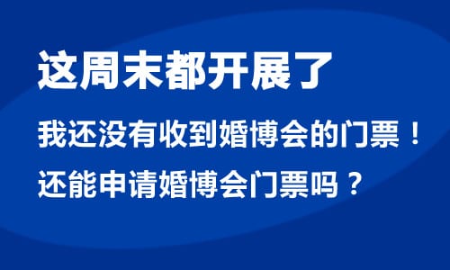 婚博會馬上都要開展了,我還沒有收到婚博會門票！現在還能申請婚博會門票嗎？