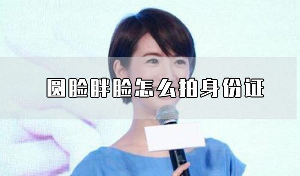 圓臉胖臉怎么拍身份證 圓臉胖臉什么樣發(fā)型好看？  第1張
