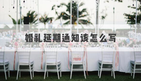 婚禮延期通知該怎么寫？教你怎么滴水不漏地通知親朋好友