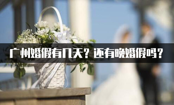 2021廣州婚假有幾天？廣州還有晚婚假嗎？