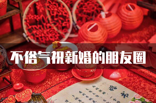 不俗氣祝新婚的朋友圈 文藝新婚祝福語